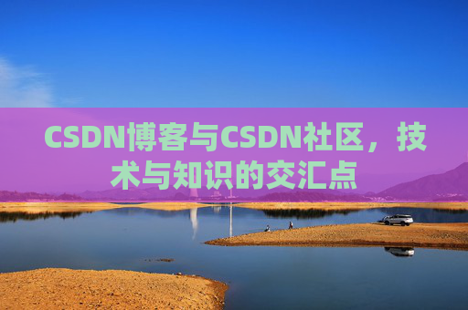 CSDN博客与CSDN社区,技术与知识的交汇点