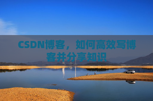 CSDN博客，如何高效写博客并分享知识
